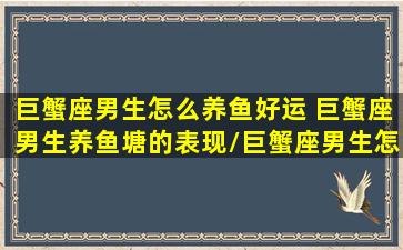 巨蟹座男生怎么养鱼好运 巨蟹座男生养鱼塘的表现/巨蟹座男生怎么养鱼好运 巨蟹座男生养鱼塘的表现-我的网站